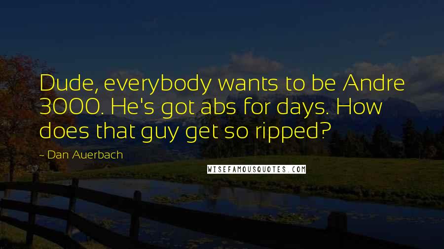 Dan Auerbach Quotes: Dude, everybody wants to be Andre 3000. He's got abs for days. How does that guy get so ripped?