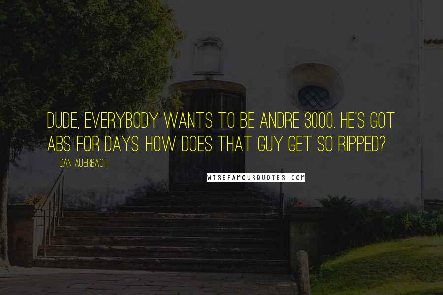 Dan Auerbach Quotes: Dude, everybody wants to be Andre 3000. He's got abs for days. How does that guy get so ripped?