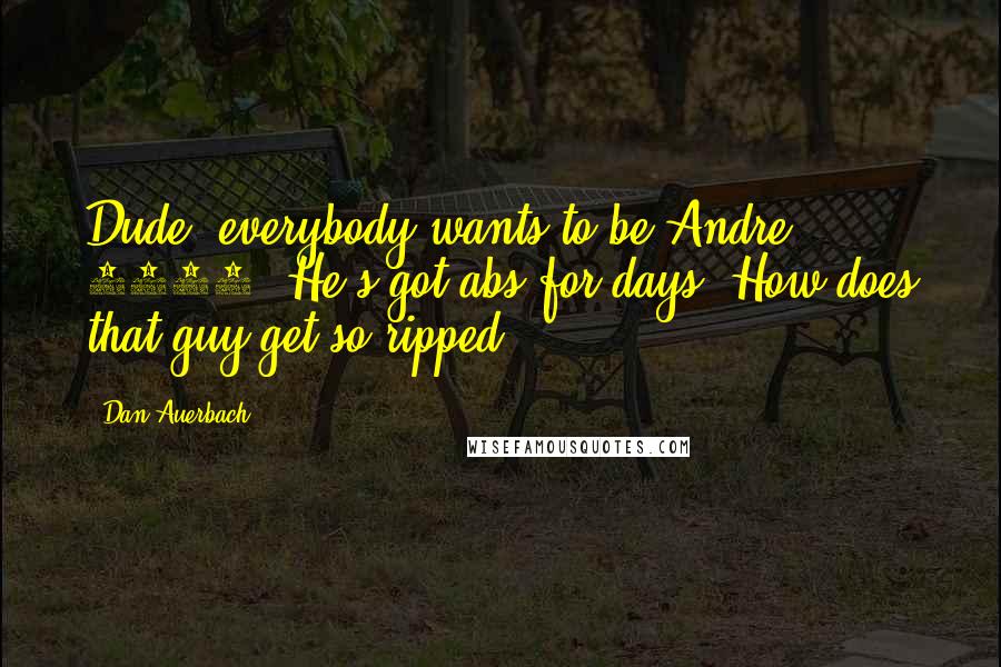 Dan Auerbach Quotes: Dude, everybody wants to be Andre 3000. He's got abs for days. How does that guy get so ripped?