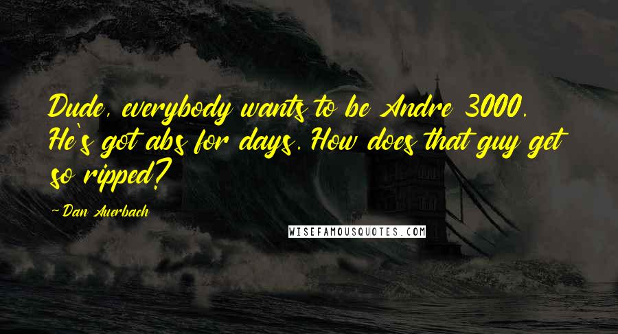 Dan Auerbach Quotes: Dude, everybody wants to be Andre 3000. He's got abs for days. How does that guy get so ripped?