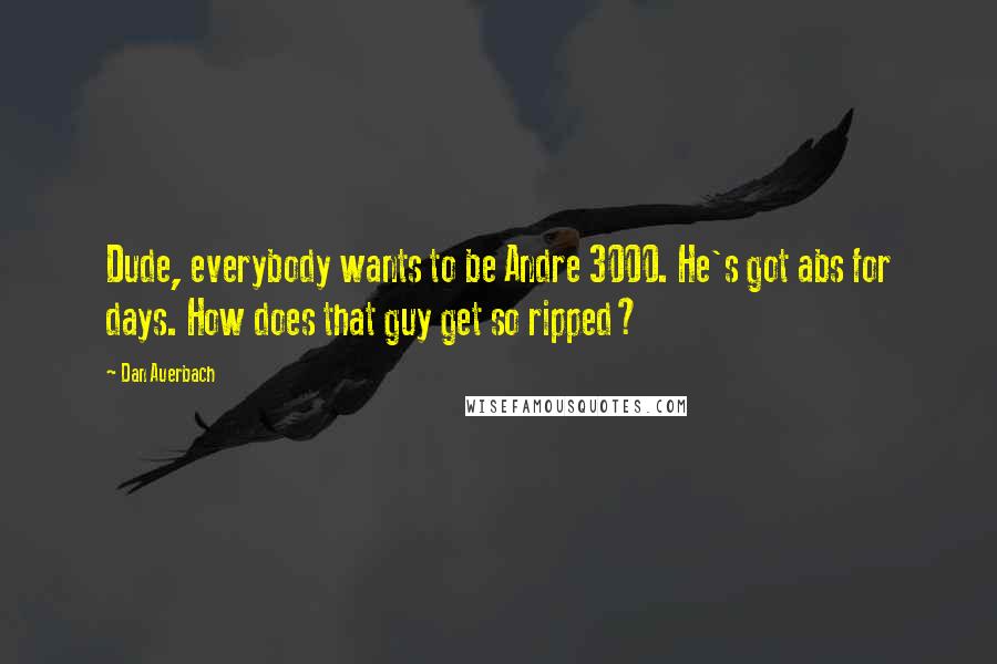 Dan Auerbach Quotes: Dude, everybody wants to be Andre 3000. He's got abs for days. How does that guy get so ripped?