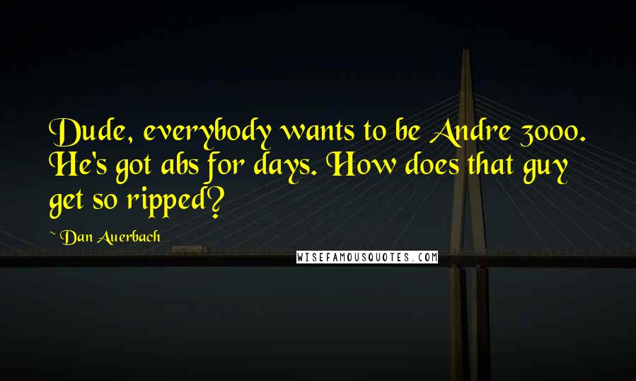 Dan Auerbach Quotes: Dude, everybody wants to be Andre 3000. He's got abs for days. How does that guy get so ripped?