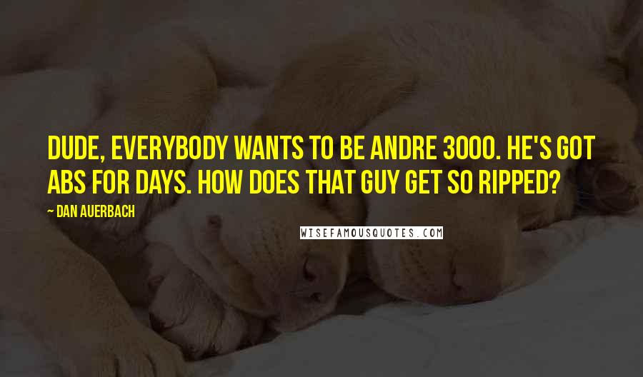 Dan Auerbach Quotes: Dude, everybody wants to be Andre 3000. He's got abs for days. How does that guy get so ripped?