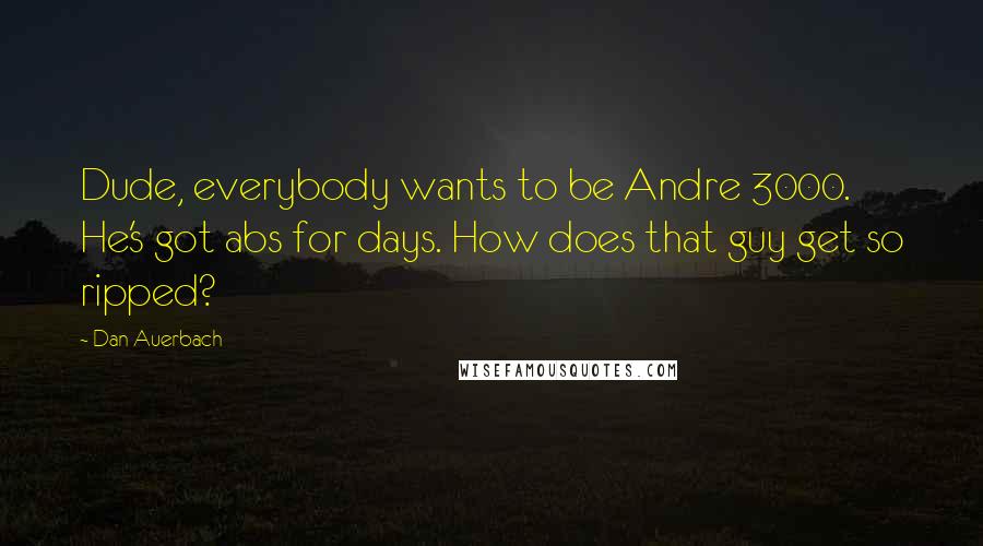 Dan Auerbach Quotes: Dude, everybody wants to be Andre 3000. He's got abs for days. How does that guy get so ripped?