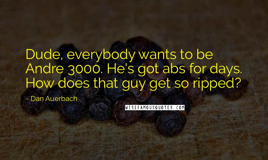 Dan Auerbach Quotes: Dude, everybody wants to be Andre 3000. He's got abs for days. How does that guy get so ripped?