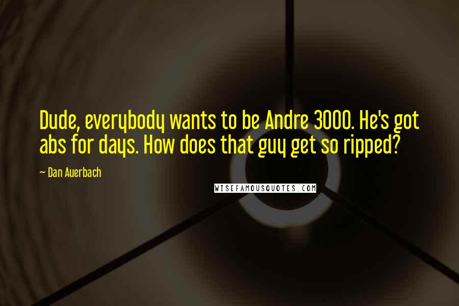 Dan Auerbach Quotes: Dude, everybody wants to be Andre 3000. He's got abs for days. How does that guy get so ripped?
