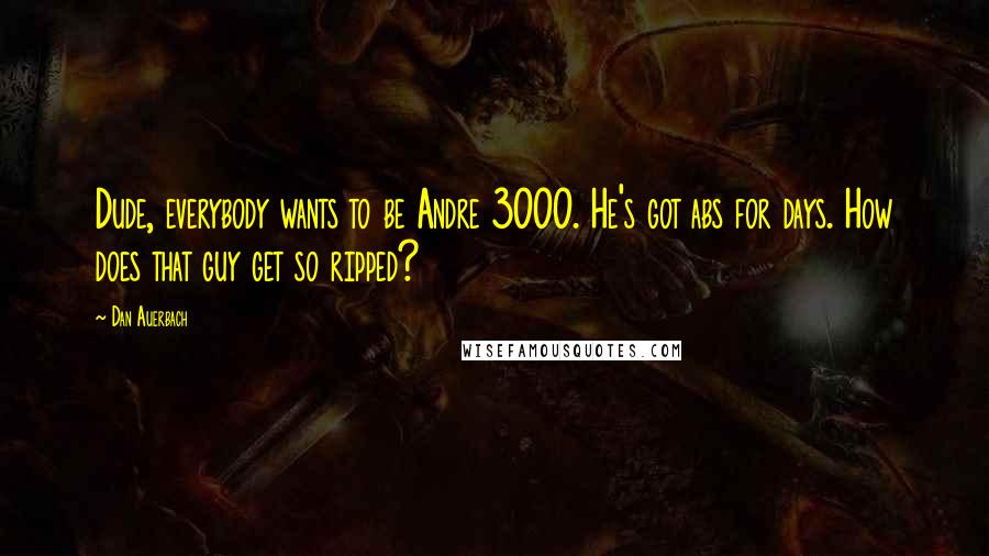 Dan Auerbach Quotes: Dude, everybody wants to be Andre 3000. He's got abs for days. How does that guy get so ripped?