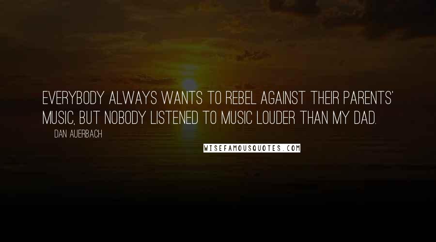 Dan Auerbach Quotes: Everybody always wants to rebel against their parents' music, but nobody listened to music louder than my dad.