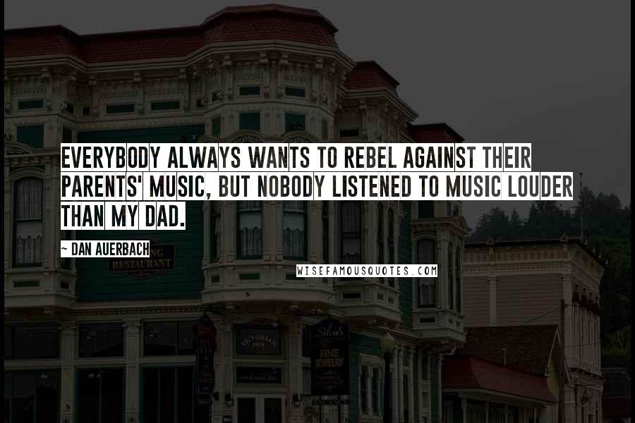 Dan Auerbach Quotes: Everybody always wants to rebel against their parents' music, but nobody listened to music louder than my dad.