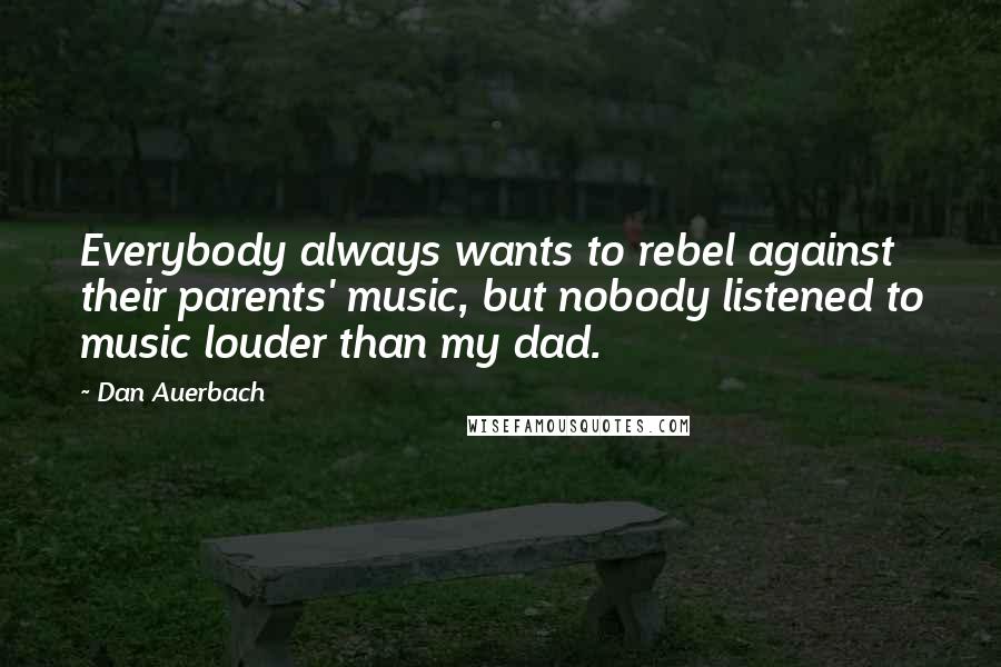 Dan Auerbach Quotes: Everybody always wants to rebel against their parents' music, but nobody listened to music louder than my dad.