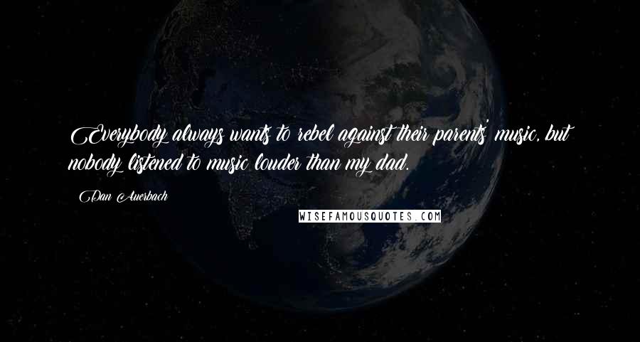 Dan Auerbach Quotes: Everybody always wants to rebel against their parents' music, but nobody listened to music louder than my dad.