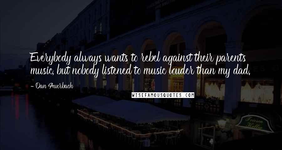 Dan Auerbach Quotes: Everybody always wants to rebel against their parents' music, but nobody listened to music louder than my dad.