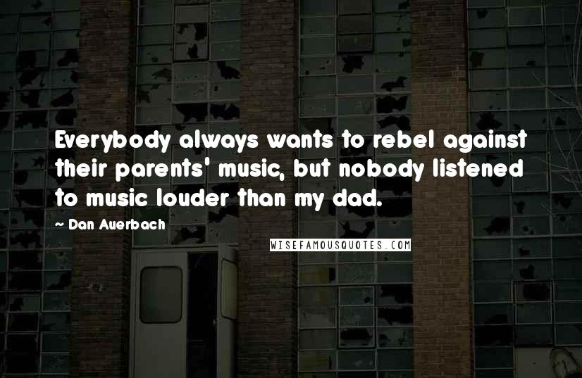 Dan Auerbach Quotes: Everybody always wants to rebel against their parents' music, but nobody listened to music louder than my dad.
