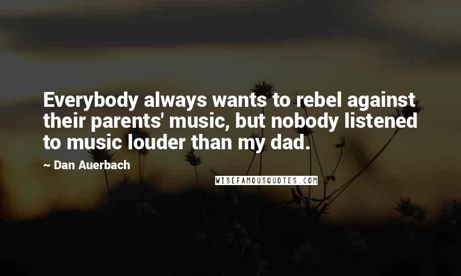 Dan Auerbach Quotes: Everybody always wants to rebel against their parents' music, but nobody listened to music louder than my dad.