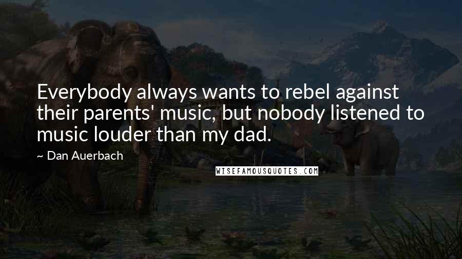 Dan Auerbach Quotes: Everybody always wants to rebel against their parents' music, but nobody listened to music louder than my dad.