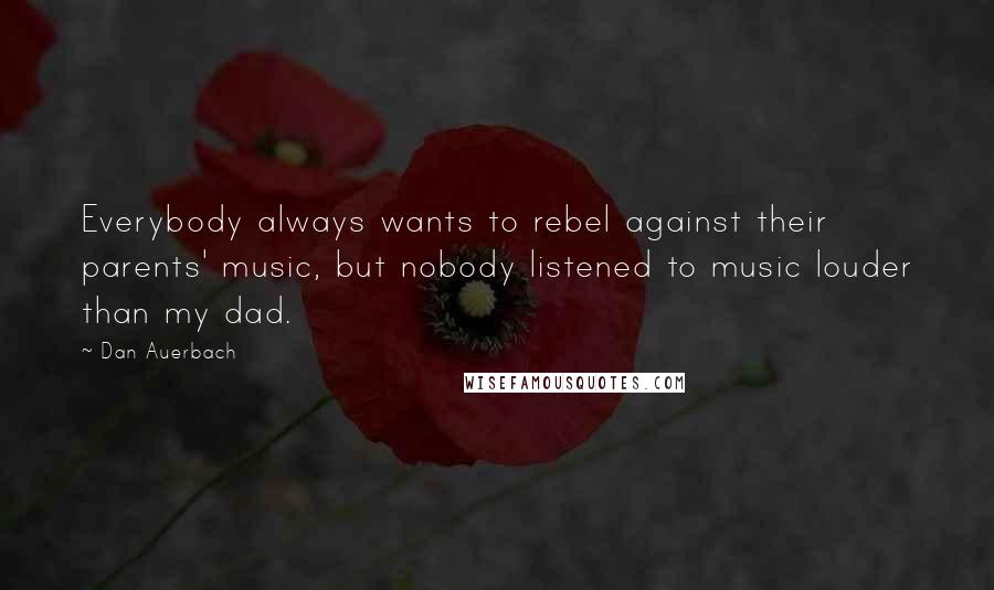 Dan Auerbach Quotes: Everybody always wants to rebel against their parents' music, but nobody listened to music louder than my dad.