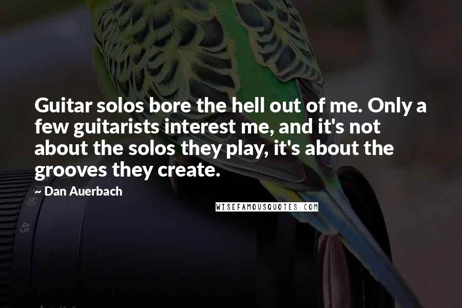 Dan Auerbach Quotes: Guitar solos bore the hell out of me. Only a few guitarists interest me, and it's not about the solos they play, it's about the grooves they create.