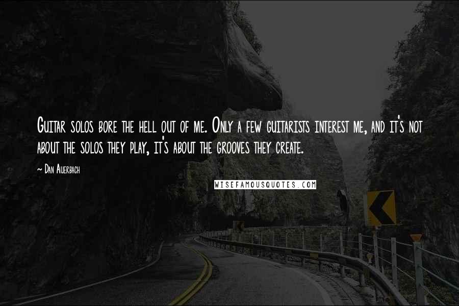 Dan Auerbach Quotes: Guitar solos bore the hell out of me. Only a few guitarists interest me, and it's not about the solos they play, it's about the grooves they create.