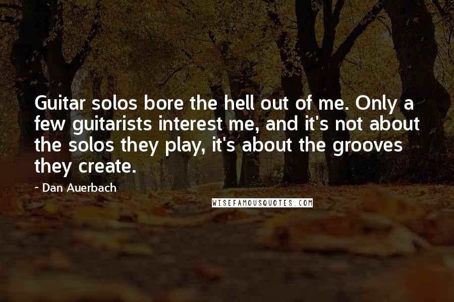 Dan Auerbach Quotes: Guitar solos bore the hell out of me. Only a few guitarists interest me, and it's not about the solos they play, it's about the grooves they create.