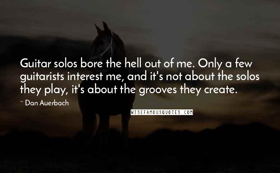 Dan Auerbach Quotes: Guitar solos bore the hell out of me. Only a few guitarists interest me, and it's not about the solos they play, it's about the grooves they create.