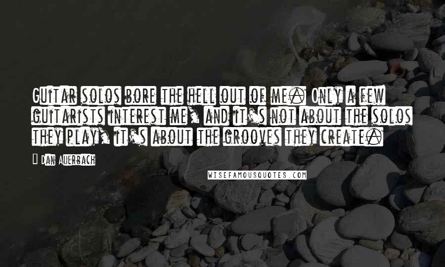 Dan Auerbach Quotes: Guitar solos bore the hell out of me. Only a few guitarists interest me, and it's not about the solos they play, it's about the grooves they create.