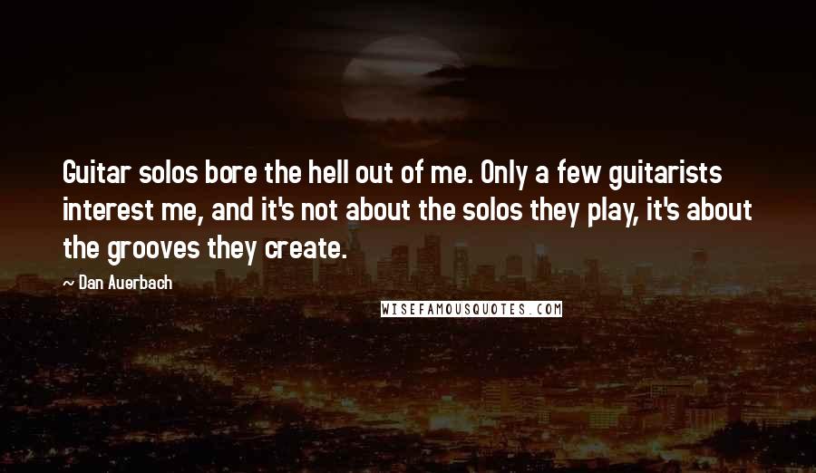 Dan Auerbach Quotes: Guitar solos bore the hell out of me. Only a few guitarists interest me, and it's not about the solos they play, it's about the grooves they create.