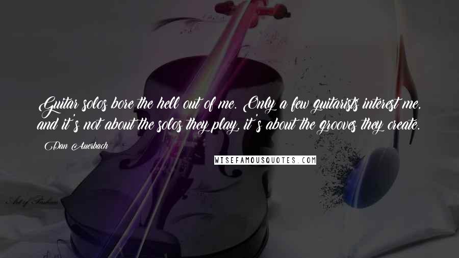 Dan Auerbach Quotes: Guitar solos bore the hell out of me. Only a few guitarists interest me, and it's not about the solos they play, it's about the grooves they create.