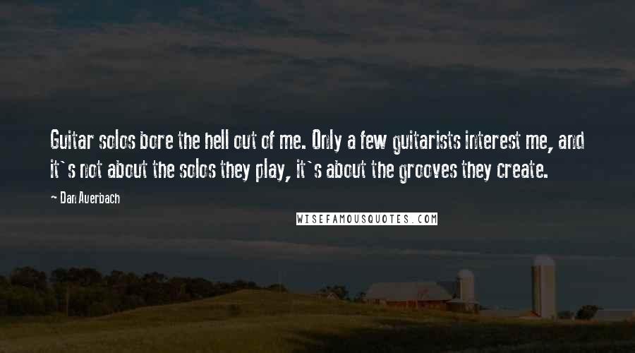 Dan Auerbach Quotes: Guitar solos bore the hell out of me. Only a few guitarists interest me, and it's not about the solos they play, it's about the grooves they create.