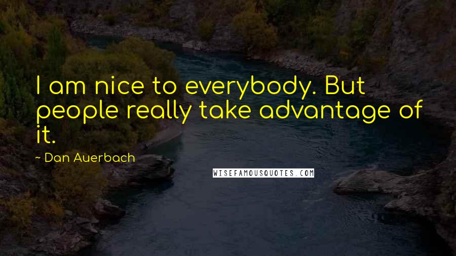 Dan Auerbach Quotes: I am nice to everybody. But people really take advantage of it.