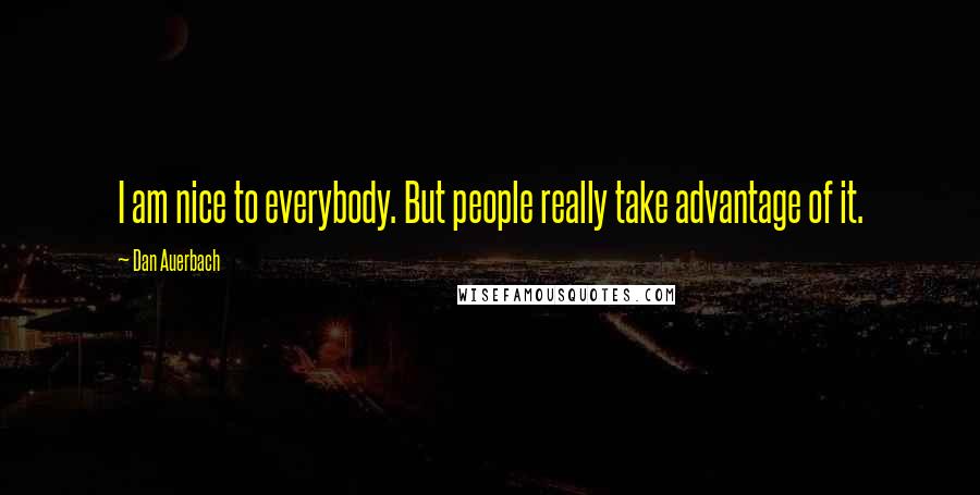 Dan Auerbach Quotes: I am nice to everybody. But people really take advantage of it.