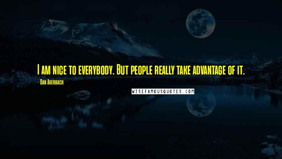 Dan Auerbach Quotes: I am nice to everybody. But people really take advantage of it.