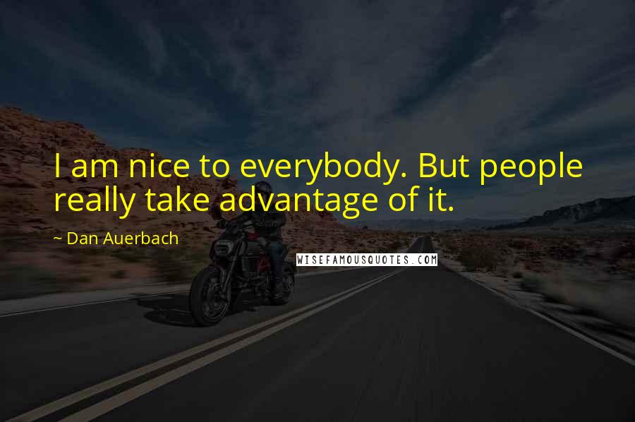 Dan Auerbach Quotes: I am nice to everybody. But people really take advantage of it.
