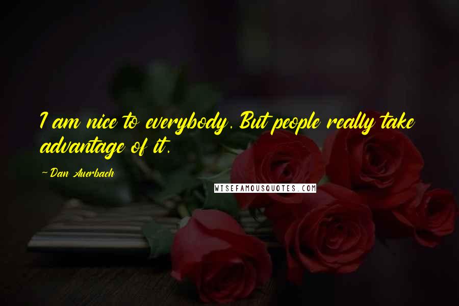 Dan Auerbach Quotes: I am nice to everybody. But people really take advantage of it.