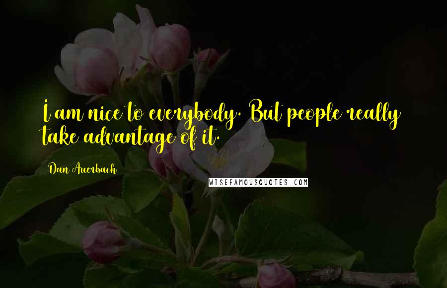 Dan Auerbach Quotes: I am nice to everybody. But people really take advantage of it.