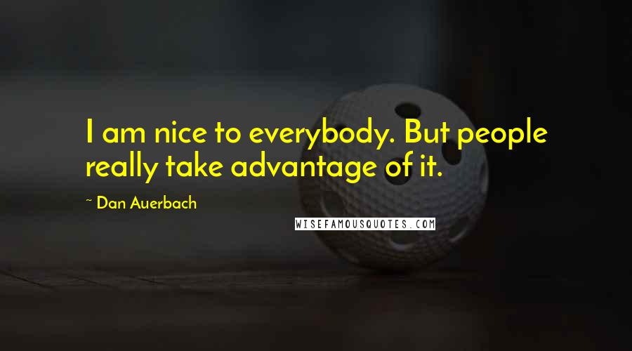 Dan Auerbach Quotes: I am nice to everybody. But people really take advantage of it.
