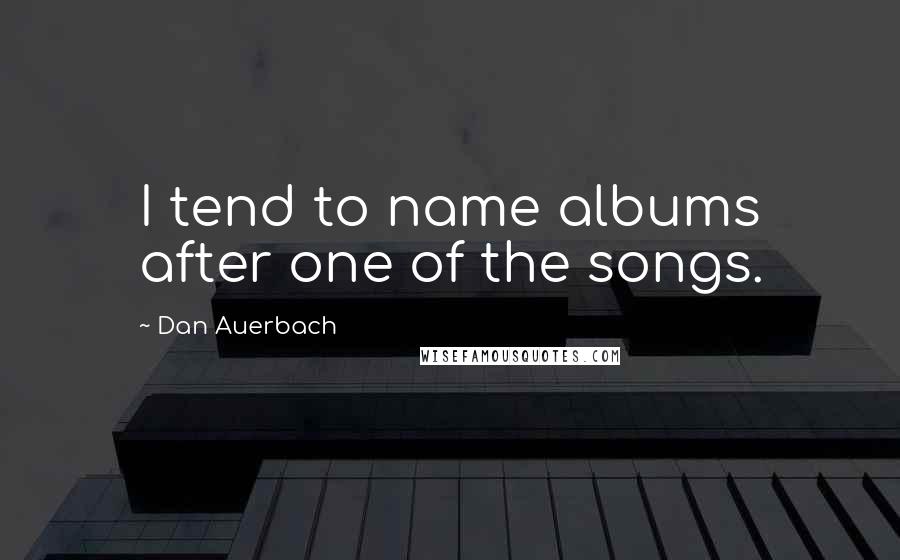 Dan Auerbach Quotes: I tend to name albums after one of the songs.