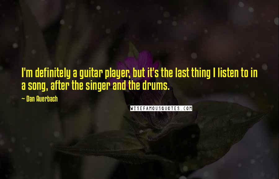 Dan Auerbach Quotes: I'm definitely a guitar player, but it's the last thing I listen to in a song, after the singer and the drums.