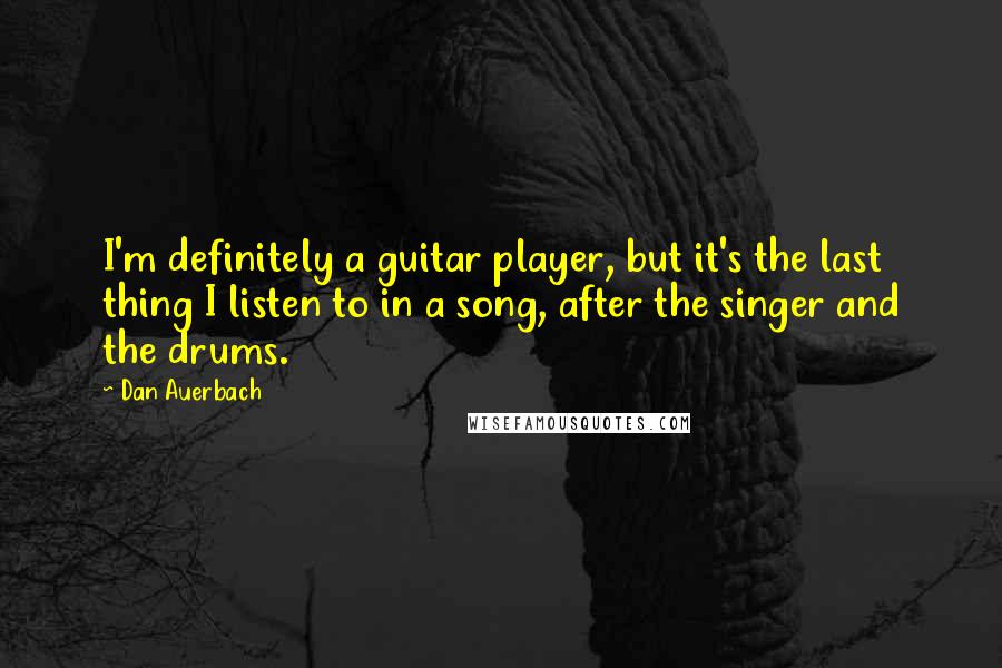 Dan Auerbach Quotes: I'm definitely a guitar player, but it's the last thing I listen to in a song, after the singer and the drums.