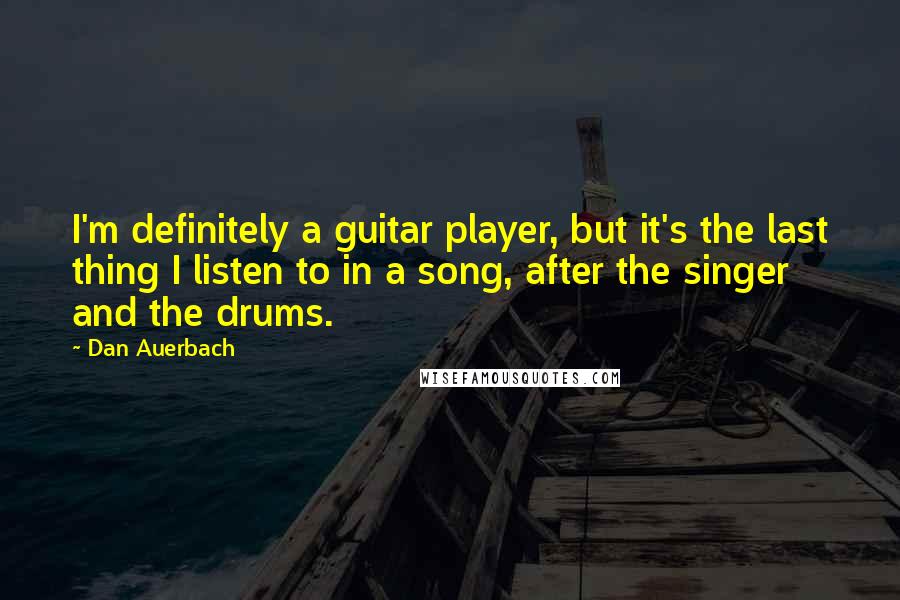 Dan Auerbach Quotes: I'm definitely a guitar player, but it's the last thing I listen to in a song, after the singer and the drums.