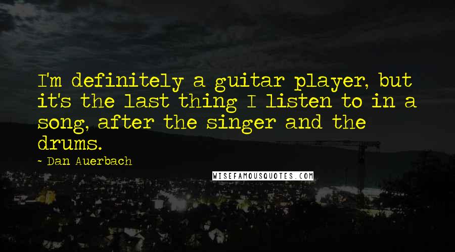 Dan Auerbach Quotes: I'm definitely a guitar player, but it's the last thing I listen to in a song, after the singer and the drums.