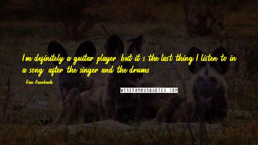 Dan Auerbach Quotes: I'm definitely a guitar player, but it's the last thing I listen to in a song, after the singer and the drums.