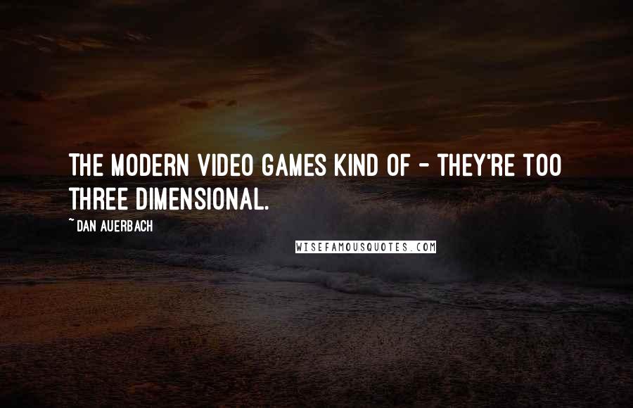 Dan Auerbach Quotes: The modern video games kind of - they're too three dimensional.