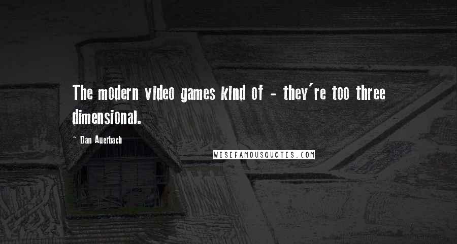 Dan Auerbach Quotes: The modern video games kind of - they're too three dimensional.