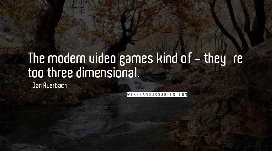 Dan Auerbach Quotes: The modern video games kind of - they're too three dimensional.