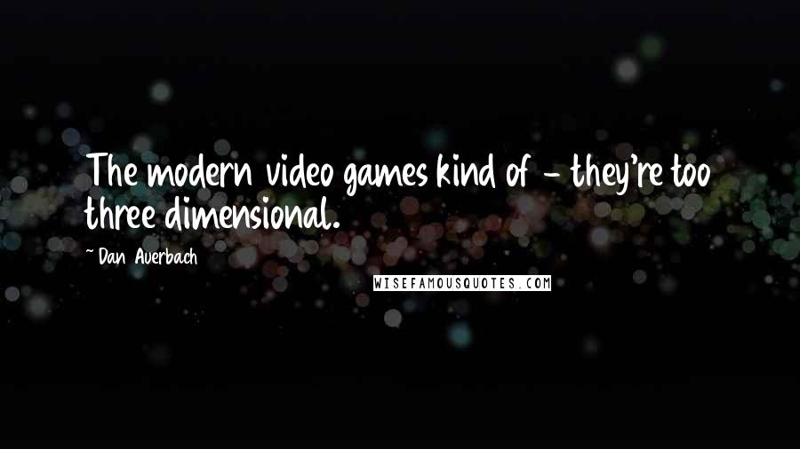 Dan Auerbach Quotes: The modern video games kind of - they're too three dimensional.