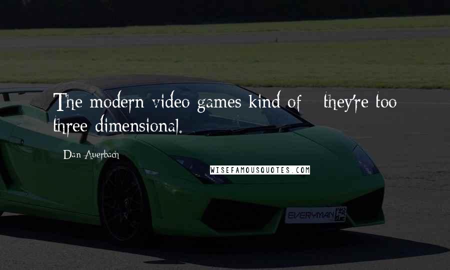 Dan Auerbach Quotes: The modern video games kind of - they're too three dimensional.