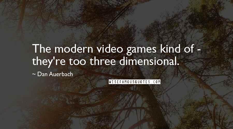 Dan Auerbach Quotes: The modern video games kind of - they're too three dimensional.