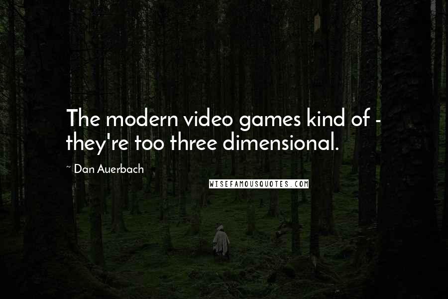 Dan Auerbach Quotes: The modern video games kind of - they're too three dimensional.