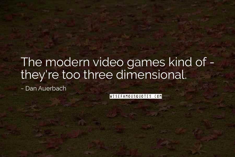 Dan Auerbach Quotes: The modern video games kind of - they're too three dimensional.