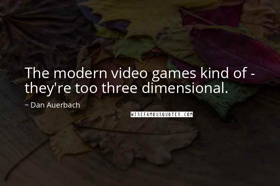 Dan Auerbach Quotes: The modern video games kind of - they're too three dimensional.
